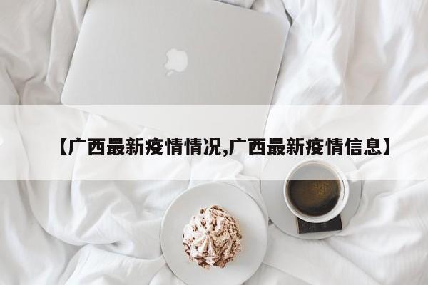 【广西最新疫情情况,广西最新疫情信息】