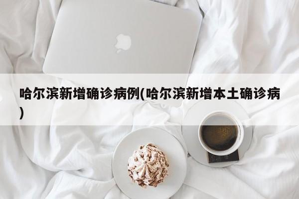 哈尔滨新增确诊病例(哈尔滨新增本土确诊病)
