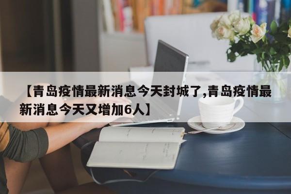 【青岛疫情最新消息今天封城了,青岛疫情最新消息今天又增加6人】