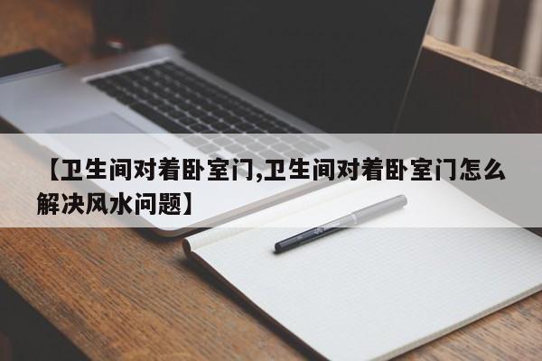 【卫生间对着卧室门,卫生间对着卧室门怎么解决风水问题】