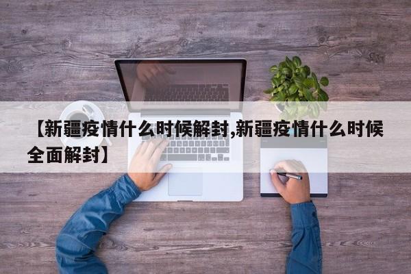 【新疆疫情什么时候解封,新疆疫情什么时候全面解封】
