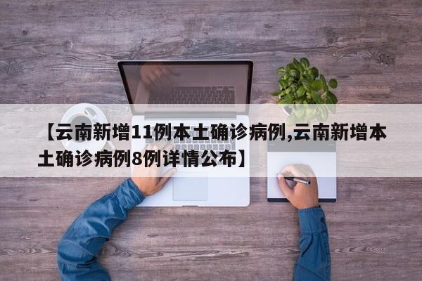 【云南新增11例本土确诊病例,云南新增本土确诊病例8例详情公布】