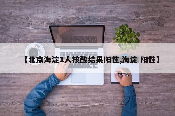【北京海淀1人核酸结果阳性,海淀 阳性】