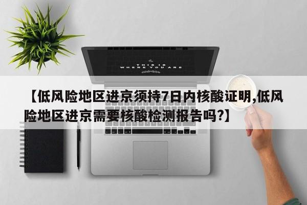 【低风险地区进京须持7日内核酸证明,低风险地区进京需要核酸检测报告吗?】