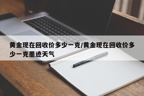 黄金现在回收价多少一克/黄金现在回收价多少一克墨迹天气