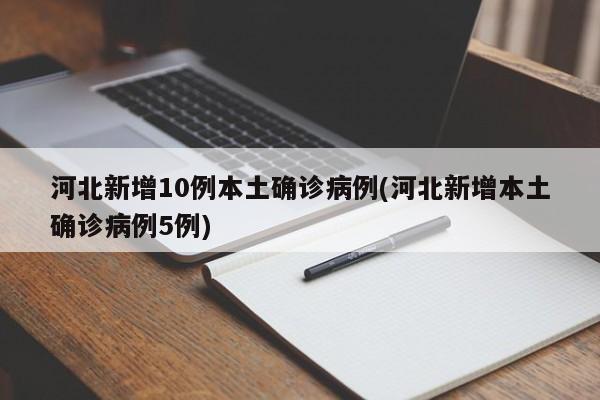 河北新增10例本土确诊病例(河北新增本土确诊病例5例)