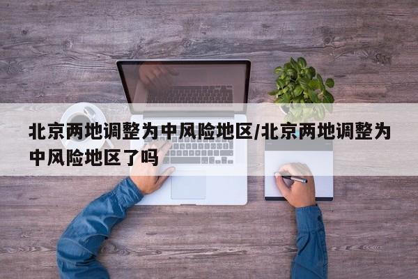 北京两地调整为中风险地区/北京两地调整为中风险地区了吗