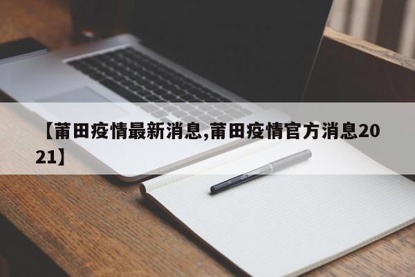 【莆田疫情最新消息,莆田疫情官方消息2021】