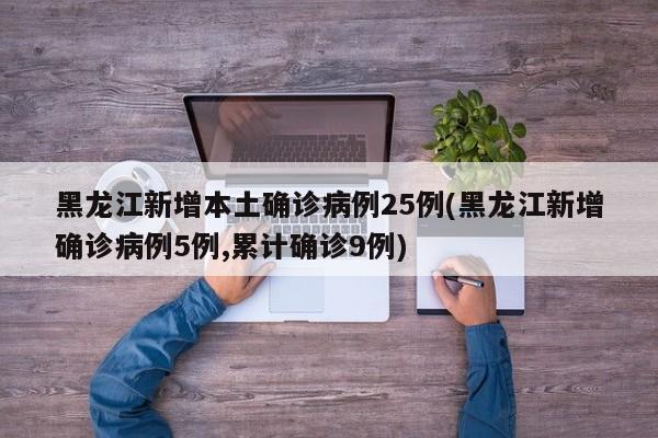 黑龙江新增本土确诊病例25例(黑龙江新增确诊病例5例,累计确诊9例)