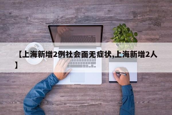【上海新增2例社会面无症状,上海新增2人】