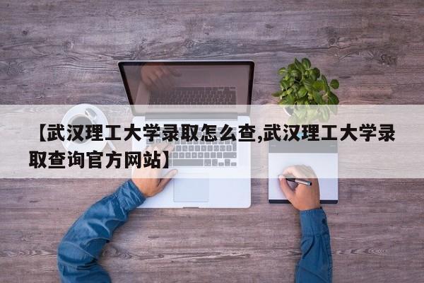 【武汉理工大学录取怎么查,武汉理工大学录取查询官方网站】