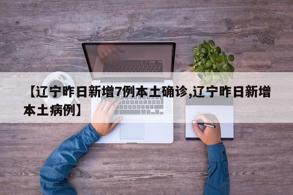 【辽宁昨日新增7例本土确诊,辽宁昨日新增本土病例】
