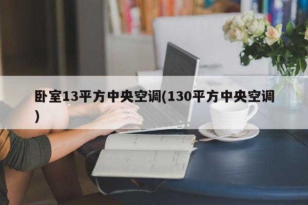 卧室13平方中央空调(130平方中央空调)