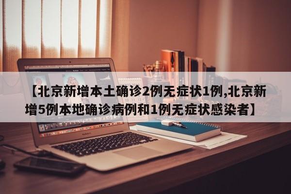 【北京新增本土确诊2例无症状1例,北京新增5例本地确诊病例和1例无症状感染者】