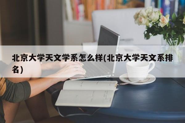 北京大学天文学系怎么样(北京大学天文系排名)