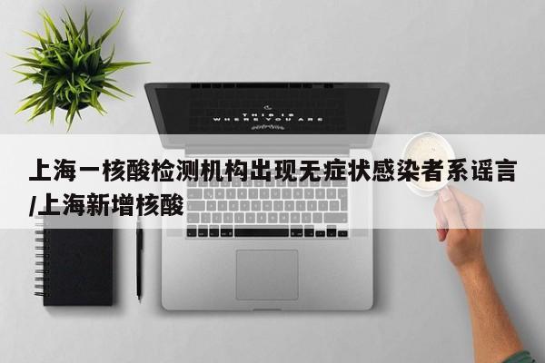 上海一核酸检测机构出现无症状感染者系谣言/上海新增核酸