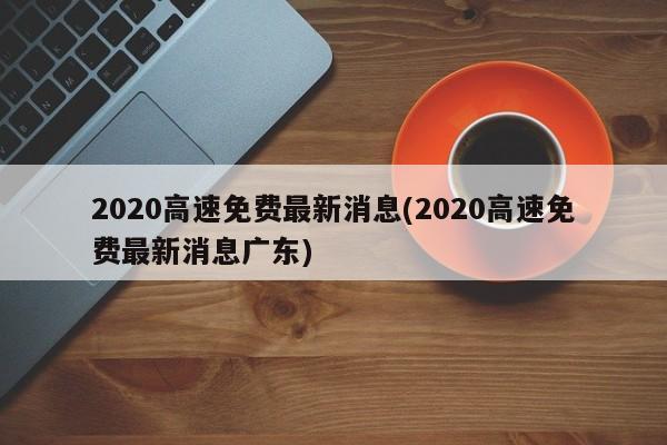 2020高速免费最新消息(2020高速免费最新消息广东)