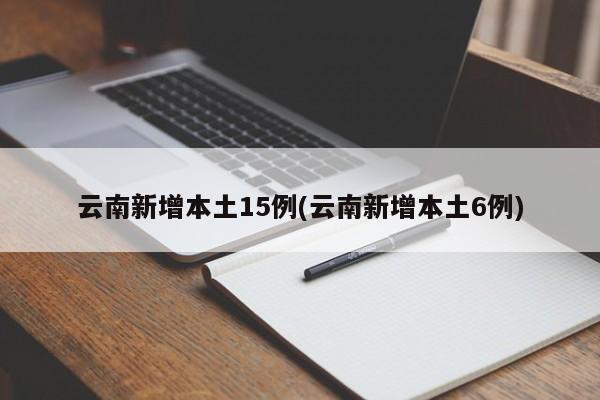 云南新增本土15例(云南新增本土6例)