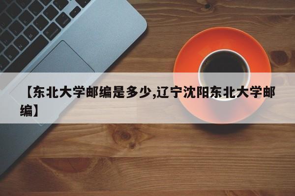 【东北大学邮编是多少,辽宁沈阳东北大学邮编】
