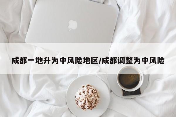 成都一地升为中风险地区/成都调整为中风险