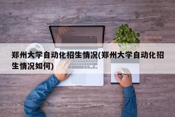 郑州大学自动化招生情况(郑州大学自动化招生情况如何)