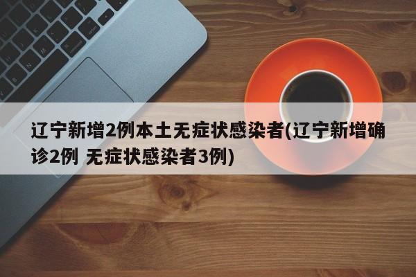 辽宁新增2例本土无症状感染者(辽宁新增确诊2例 无症状感染者3例)