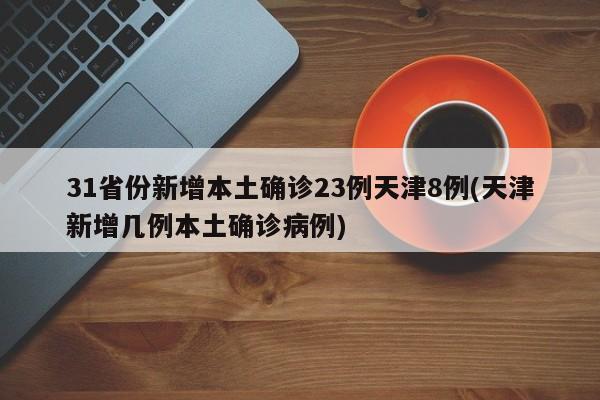 31省份新增本土确诊23例天津8例(天津新增几例本土确诊病例)