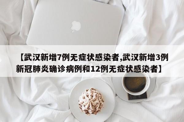 【武汉新增7例无症状感染者,武汉新增3例新冠肺炎确诊病例和12例无症状感染者】