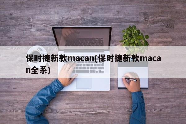 保时捷新款macan(保时捷新款macan全系)