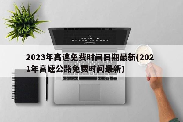 2023年高速免费时间日期最新(202 1年高速公路免费时间最新)