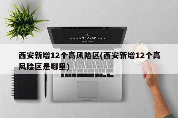 西安新增12个高风险区(西安新增12个高风险区是哪里)