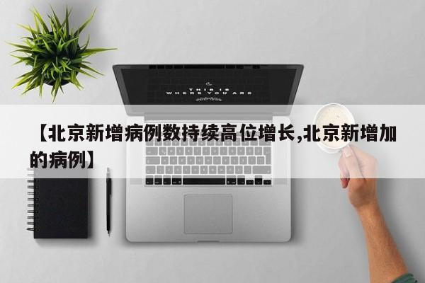 【北京新增病例数持续高位增长,北京新增加的病例】