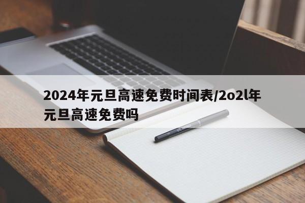 2024年元旦高速免费时间表/2o2l年元旦高速免费吗