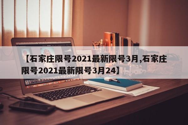 【石家庄限号2021最新限号3月,石家庄限号2021最新限号3月24】