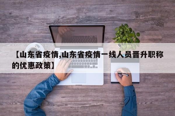 【山东省疫情,山东省疫情一线人员晋升职称的优惠政策】