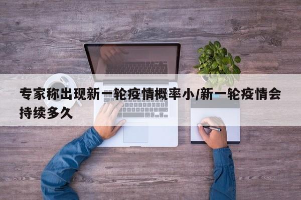 专家称出现新一轮疫情概率小/新一轮疫情会持续多久