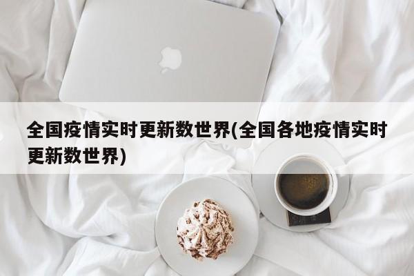 全国疫情实时更新数世界(全国各地疫情实时更新数世界)