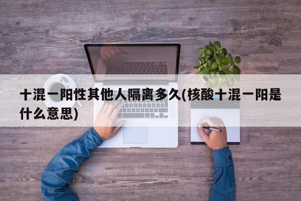 十混一阳性其他人隔离多久(核酸十混一阳是什么意思)