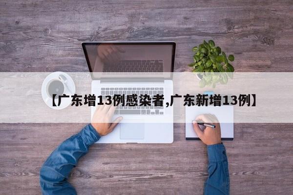 【广东增13例感染者,广东新增13例】