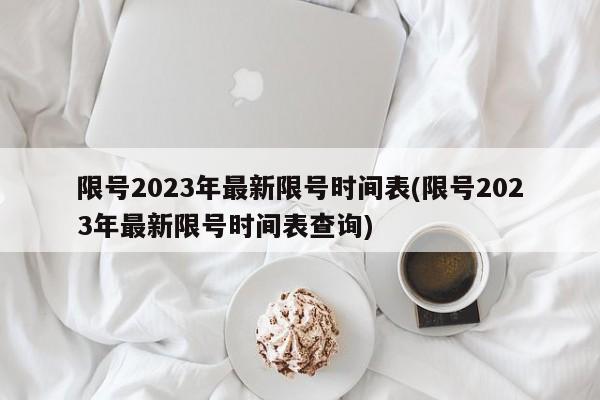 限号2023年最新限号时间表(限号2023年最新限号时间表查询)
