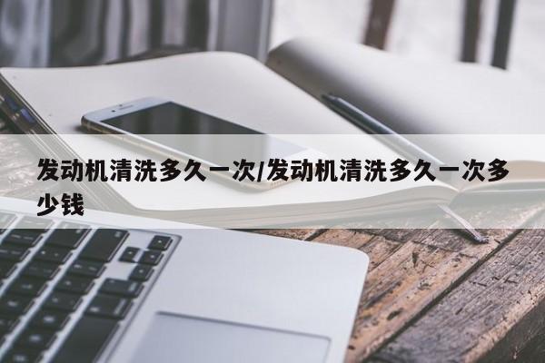 发动机清洗多久一次/发动机清洗多久一次多少钱