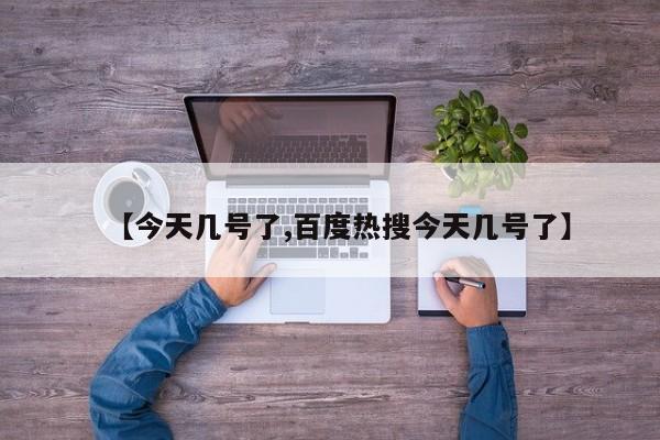 【今天几号了,百度热搜今天几号了】