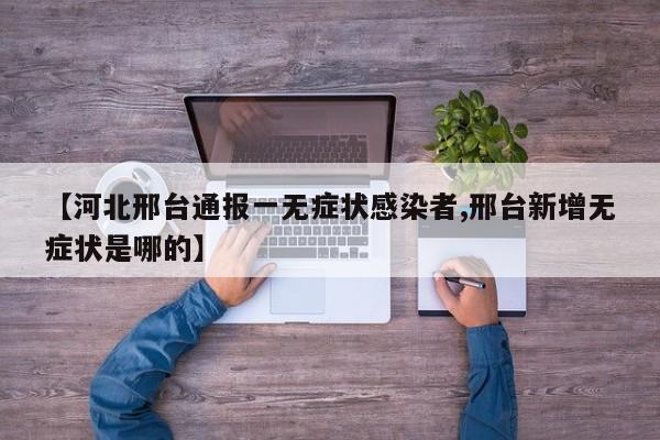 【河北邢台通报一无症状感染者,邢台新增无症状是哪的】