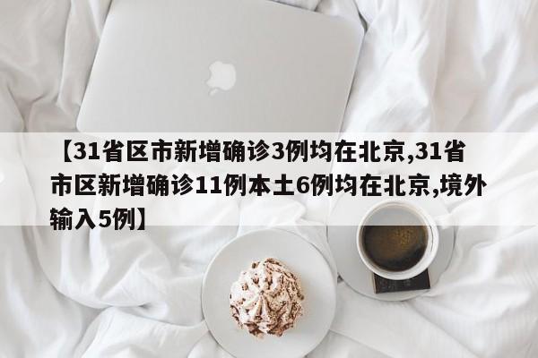【31省区市新增确诊3例均在北京,31省市区新增确诊11例本土6例均在北京,境外输入5例】