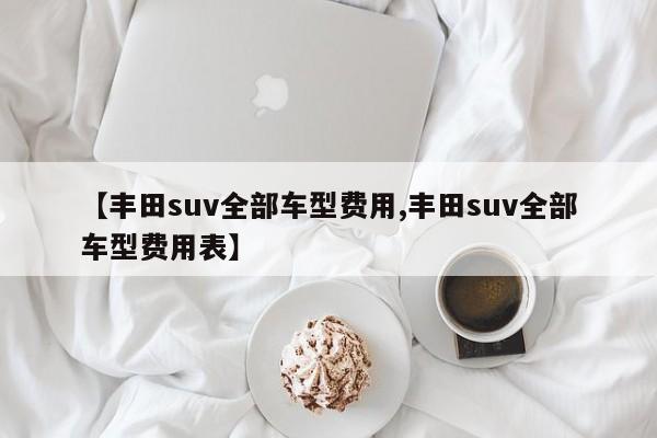 【丰田suv全部车型费用,丰田suv全部车型费用表】
