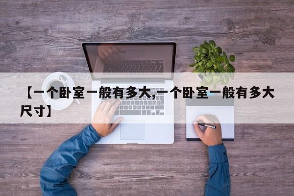 【一个卧室一般有多大,一个卧室一般有多大尺寸】