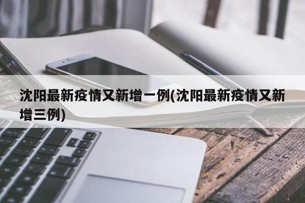 沈阳最新疫情又新增一例(沈阳最新疫情又新增三例)