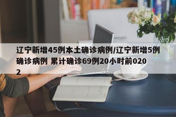 辽宁新增45例本土确诊病例/辽宁新增5例确诊病例 累计确诊69例20小时前0202