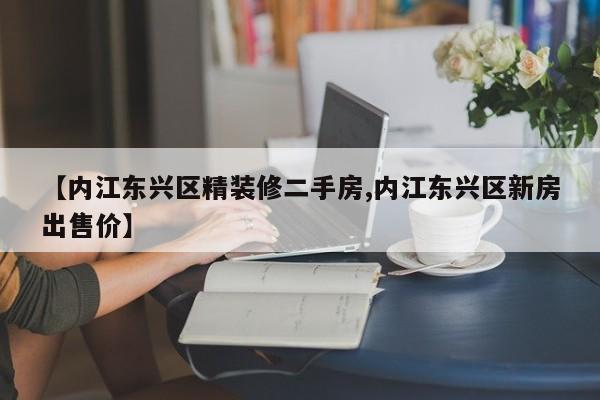 【内江东兴区精装修二手房,内江东兴区新房出售价】