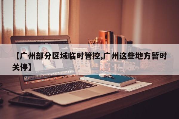 【广州部分区域临时管控,广州这些地方暂时关停】